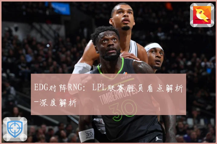 EDG对阵RNG：LPL联赛胜负看点解析-深度解析