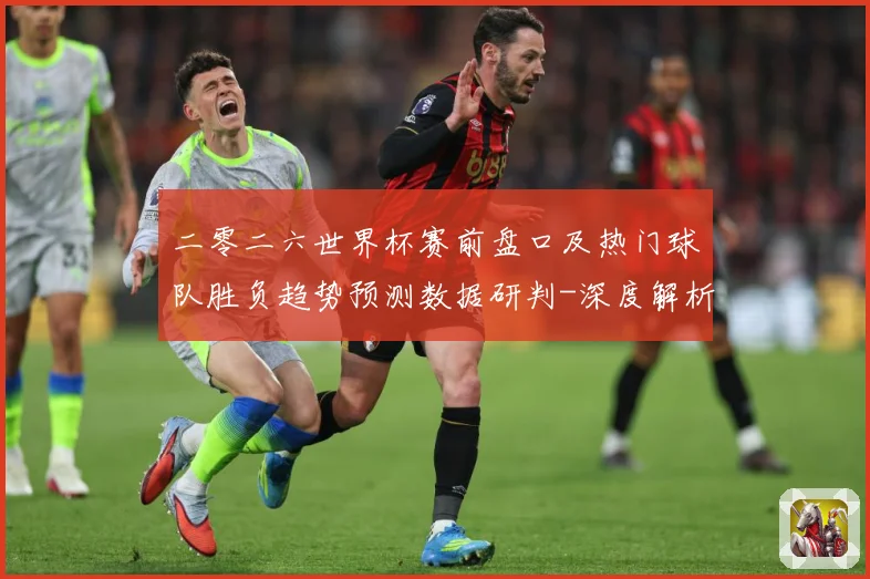 二零二六世界杯赛前盘口及热门球队胜负趋势预测数据研判-深度解析