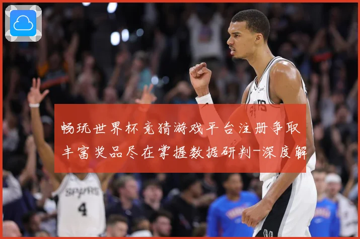 畅玩世界杯竞猜游戏平台注册争取丰富奖品尽在掌握数据研判-深度解析