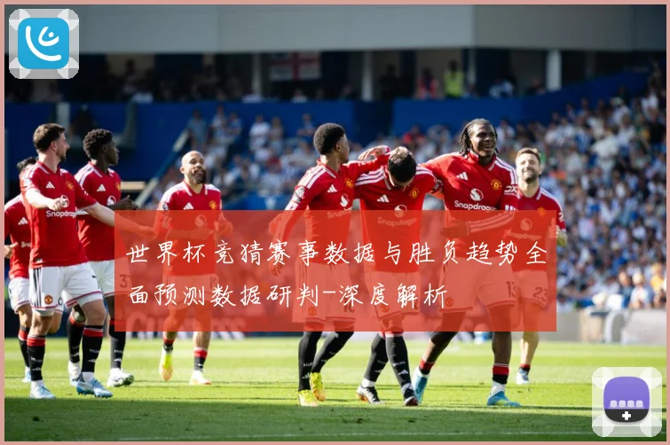 世界杯竞猜赛事数据与胜负趋势全面预测数据研判-深度解析