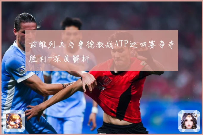 兹维列夫与鲁德激战ATP巡回赛争夺胜利-深度解析