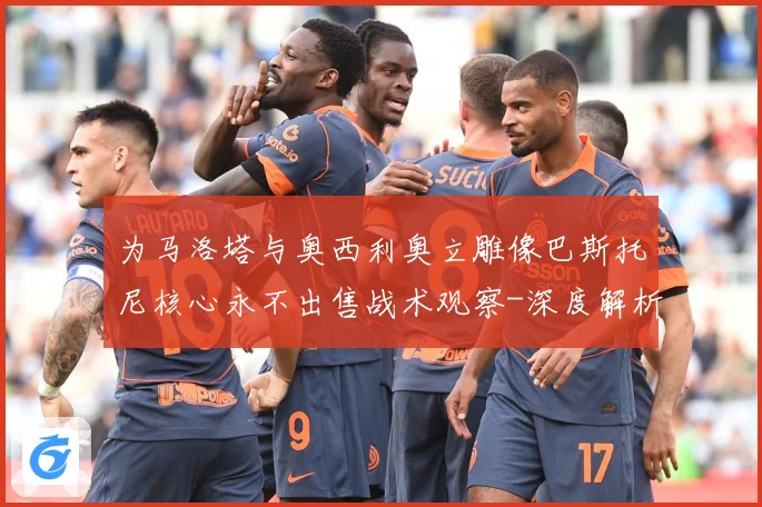 为马洛塔与奥西利奥立雕像巴斯托尼核心永不出售战术观察-深度解析