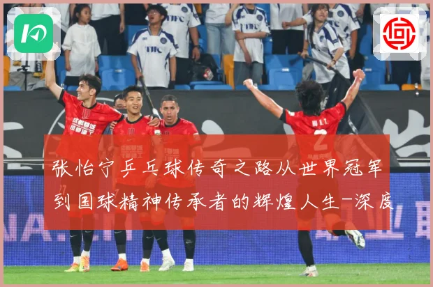张怡宁乒乓球传奇之路从世界冠军到国球精神传承者的辉煌人生-深度解析