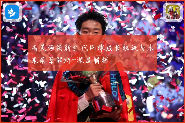 高芙领衔新生代网球成长轨迹与未来前景解析-深度解析