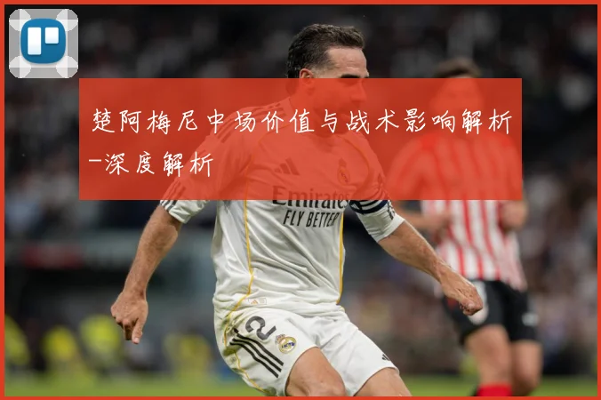 楚阿梅尼中场价值与战术影响解析-深度解析