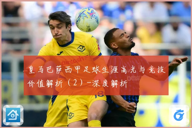 皇马巴萨西甲足球生涯高光与竞技价值解析（2）-深度解析