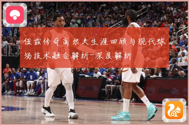 伍兹传奇高尔夫生涯回顾与现代球场技术融合解析-深度解析