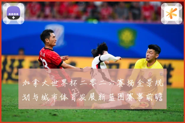加拿大世界杯二零二六赛场全景规划与城市体育发展新蓝图赛事前瞻-深度解析
