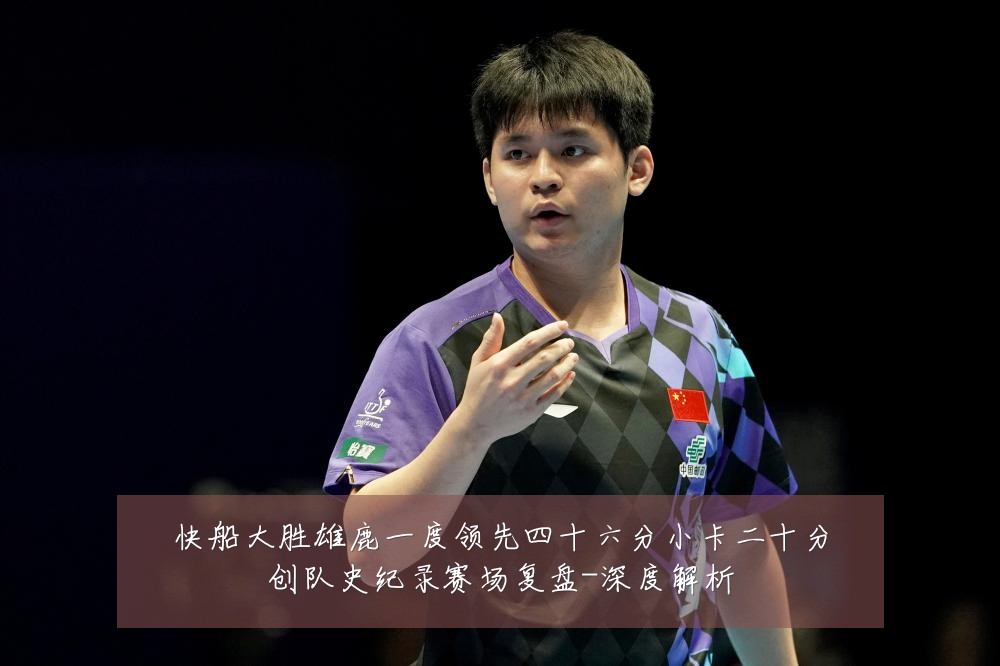 快船大胜雄鹿一度领先四十六分小卡二十分创队史纪录赛场复盘-深度解析