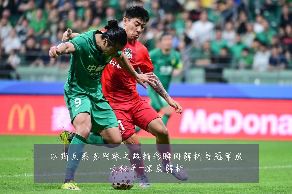 以斯瓦泰克网球之路精彩瞬间解析与冠军成长秘辛-深度解析