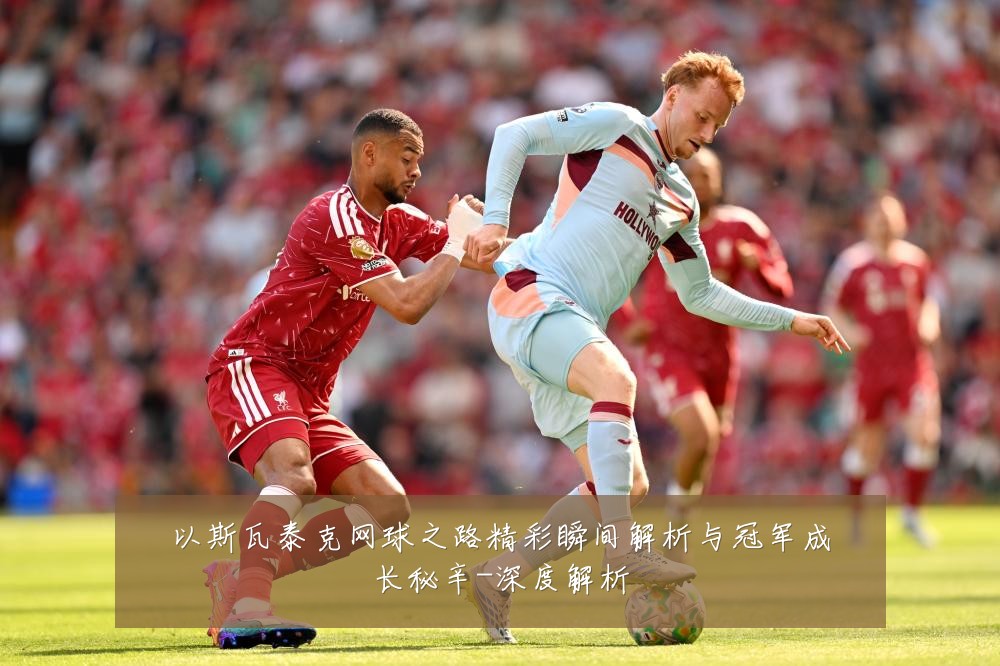 以斯瓦泰克网球之路精彩瞬间解析与冠军成长秘辛-深度解析