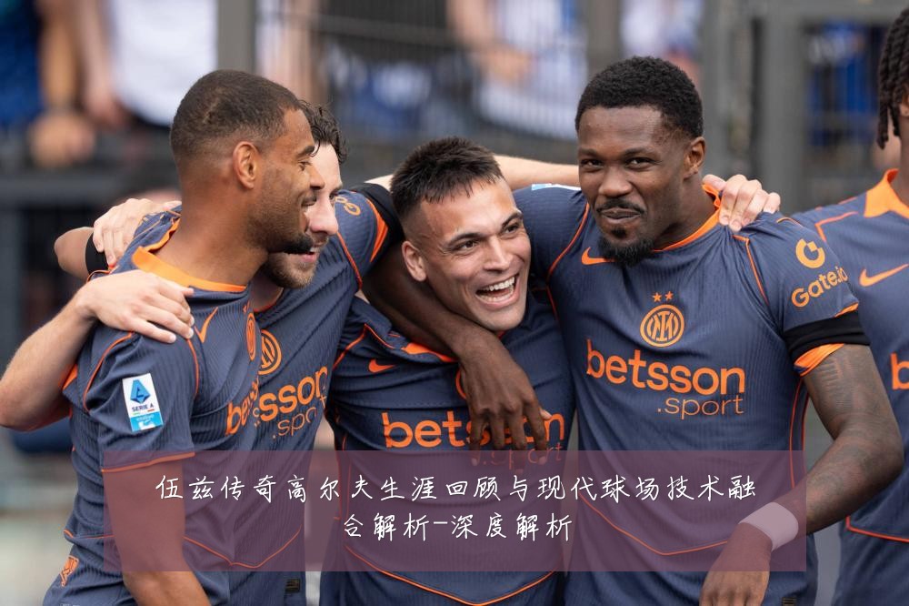 伍兹传奇高尔夫生涯回顾与现代球场技术融合解析-深度解析