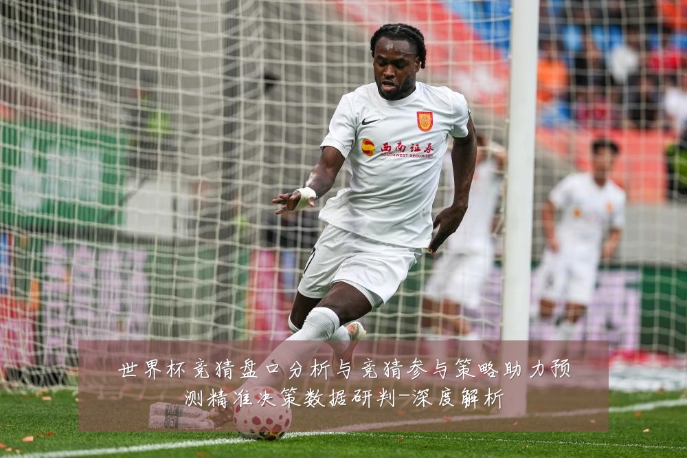世界杯竞猜盘口分析与竞猜参与策略助力预测精准决策数据研判-深度解析