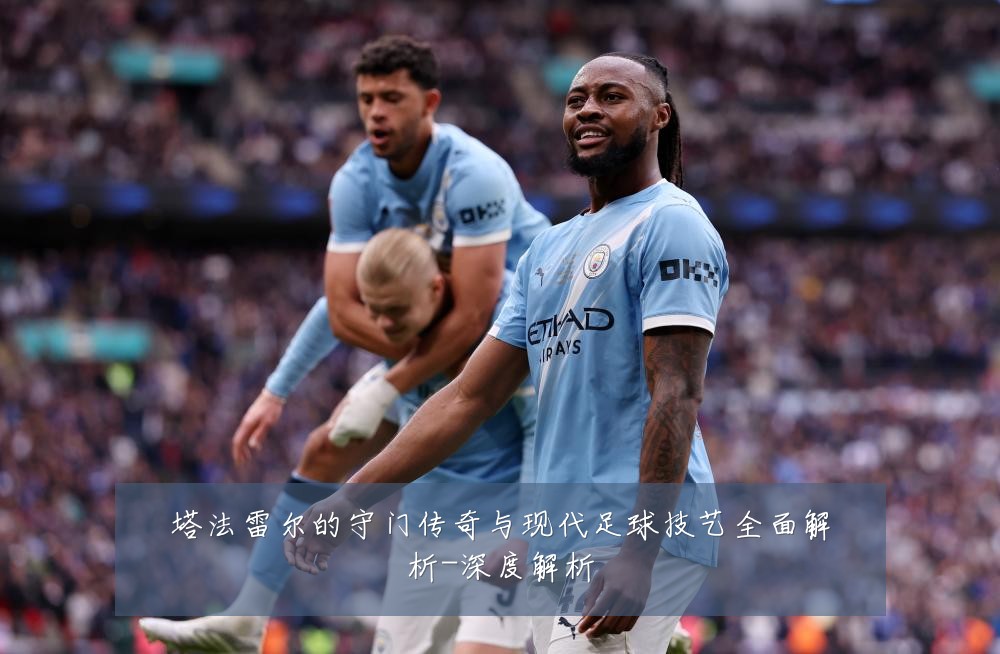塔法雷尔的守门传奇与现代足球技艺全面解析-深度解析