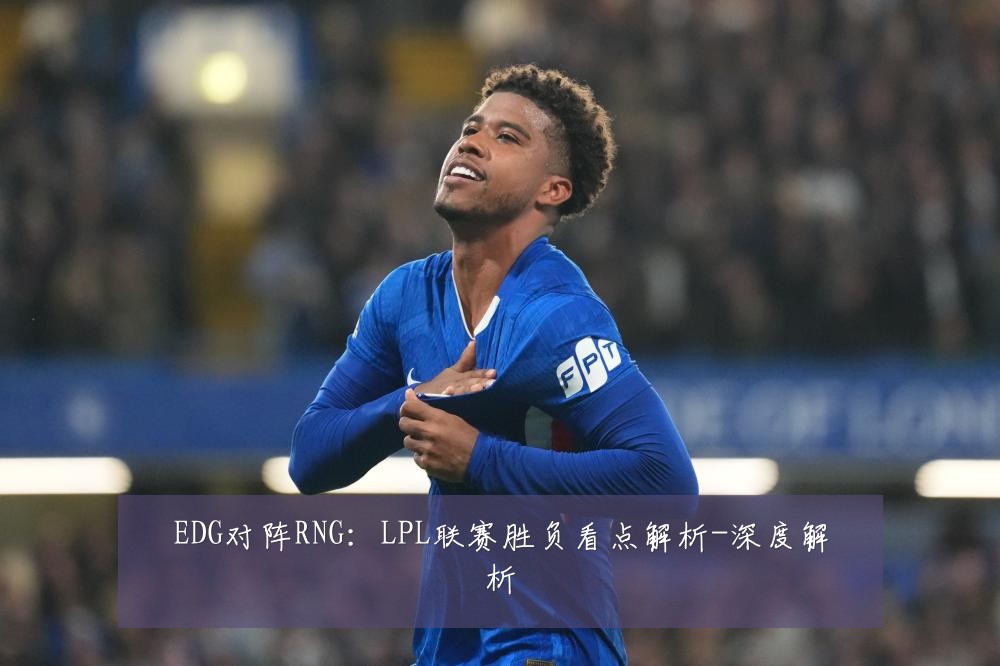 EDG对阵RNG：LPL联赛胜负看点解析-深度解析